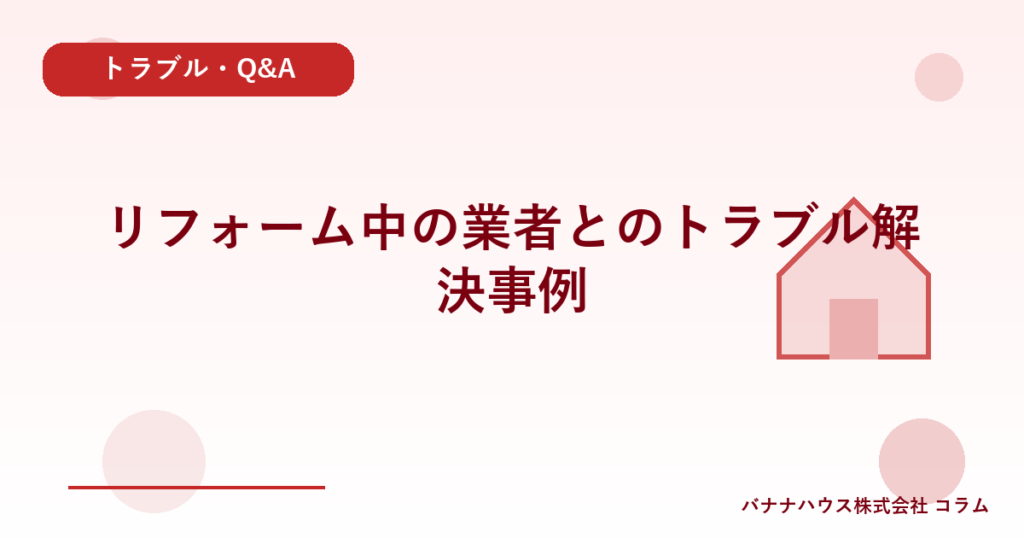 リフォーム中の業者とのトラブル解決事例
