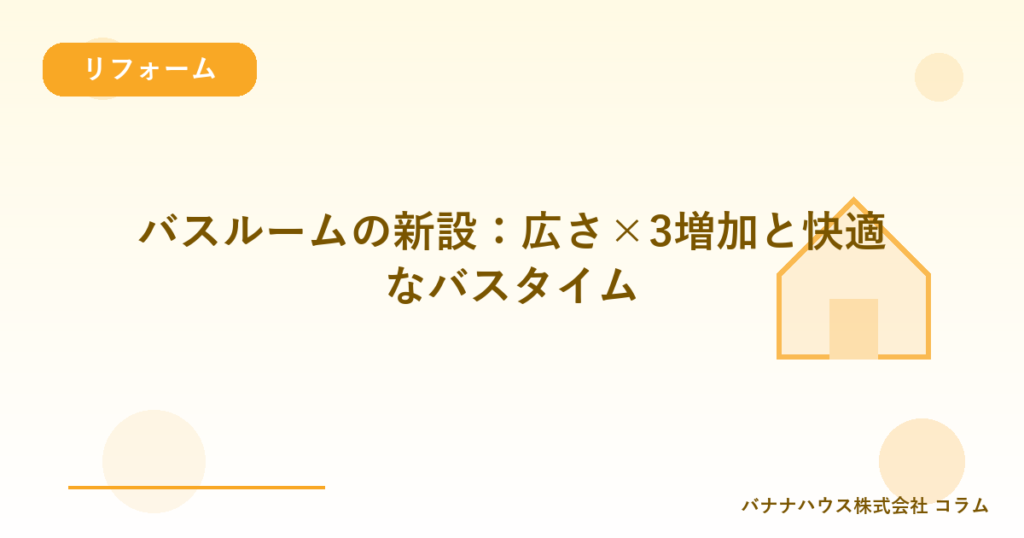 バスルームの新設：広さ×3増加と快適なバスタイム