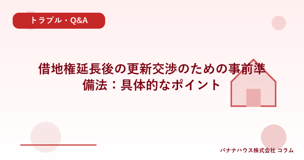借地権延長後の更新交渉のための事前準備法：具体的なポイント