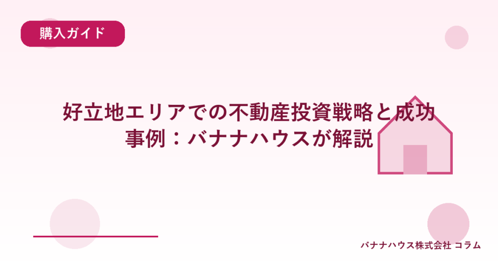 好立地エリアでの不動産投資戦略と成功事例：バナナハウスが解説