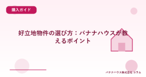 好立地物件の選び方：バナナハウスが教えるポイント