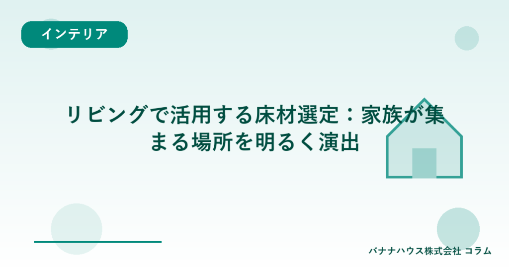 リビングで活用する床材選定：家族が集まる場所を明るく演出