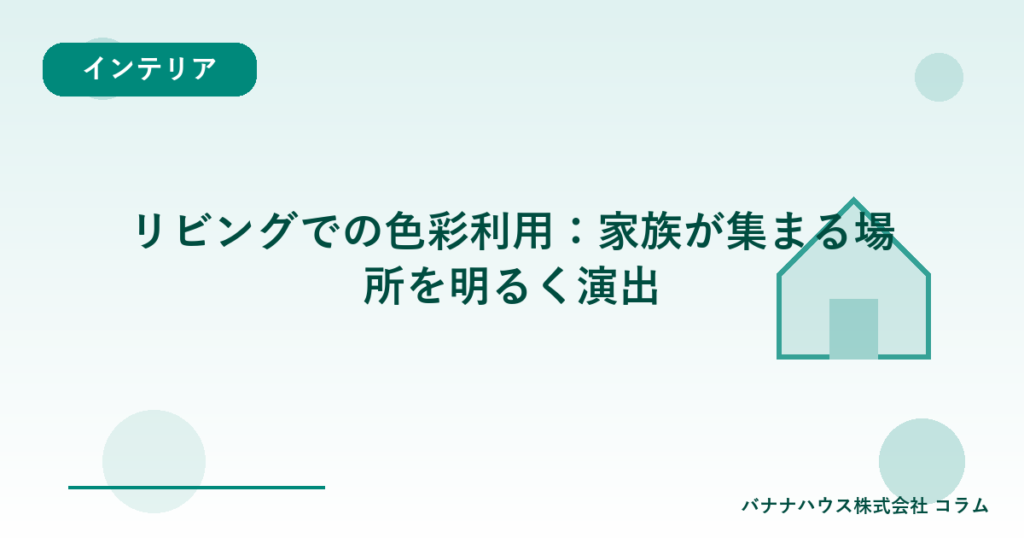 リビングでの色彩利用：家族が集まる場所を明るく演出