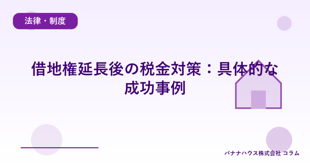 借地権延長後の税金対策：具体的な成功事例