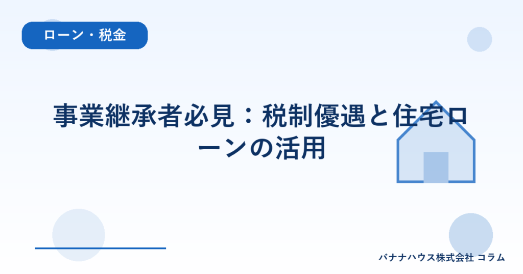 事業継承者必見：税制優遇と住宅ローンの活用