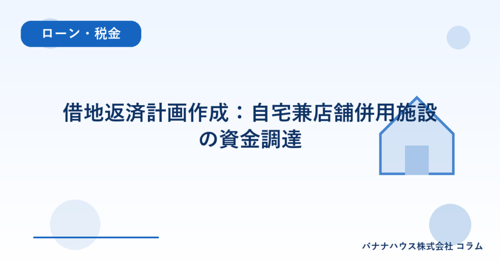 借地返済計画作成：自宅兼店舗併用施設の資金調達