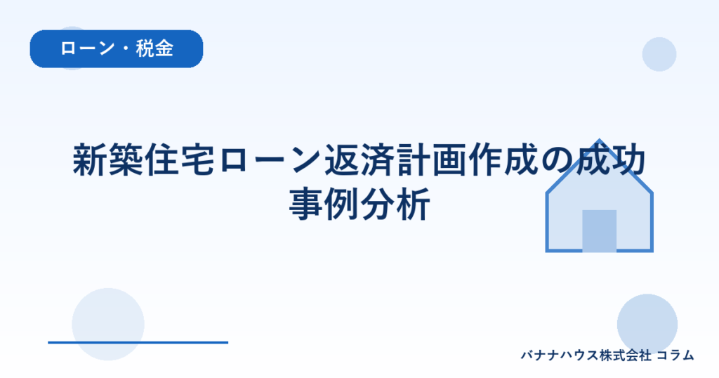 新築住宅ローン返済計画作成の成功事例分析