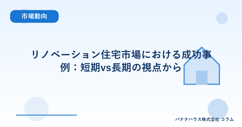 リノベーション住宅市場における成功事例：短期vs長期の視点から