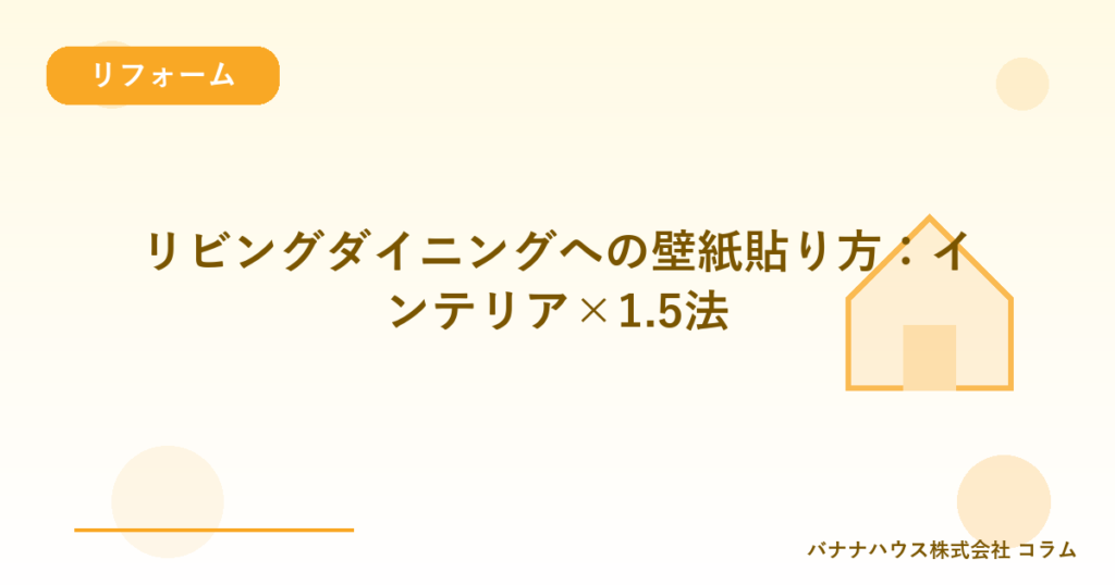 リビングダイニングへの壁紙貼り方：インテリア×1.5法