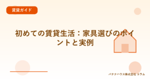 初めての賃貸生活：家具選びのポイントと実例