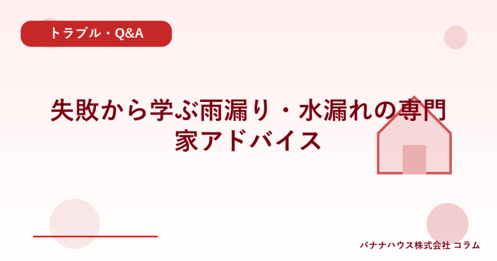 失敗から学ぶ雨漏り・水漏れの専門家アドバイス