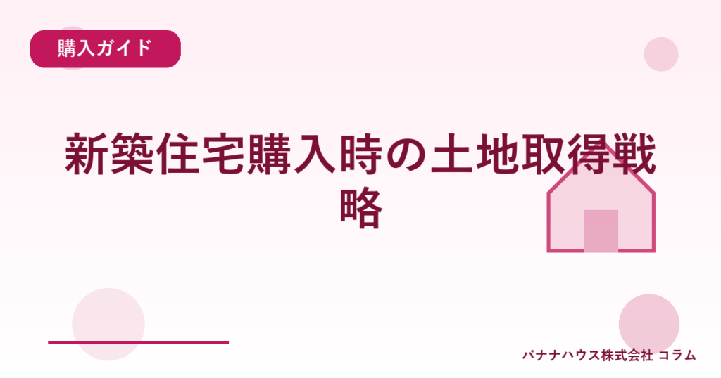 新築住宅購入時の土地取得戦略
