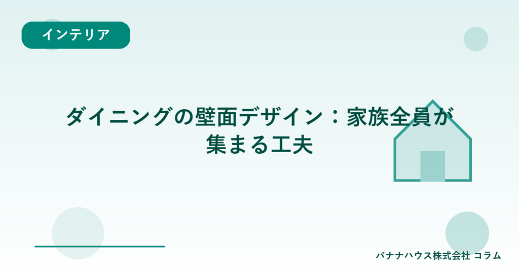 ダイニングの壁面デザイン：家族全員が集まる工夫