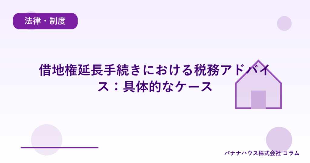 借地権延長手続きにおける税務アドバイス：具体的なケース