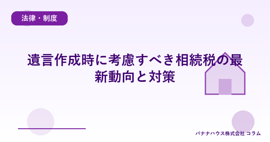 遺言作成時に考慮すべき相続税の最新動向と対策