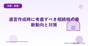 遺言作成時に考慮すべき相続税の最新動向と対策