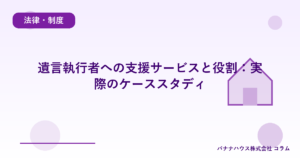 遺言執行者への支援サービスと役割：実際のケーススタディ