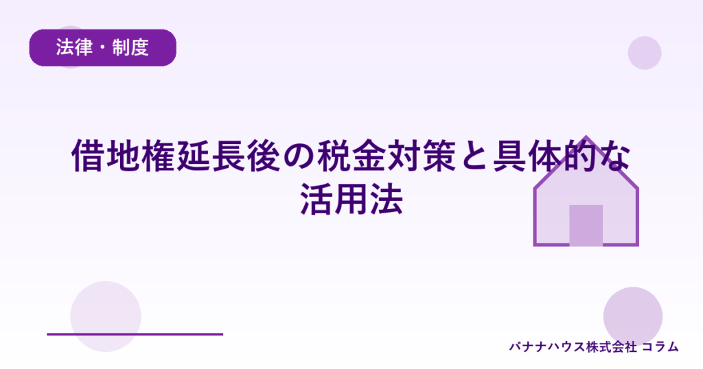 借地権延長後の税金対策と具体的な活用法