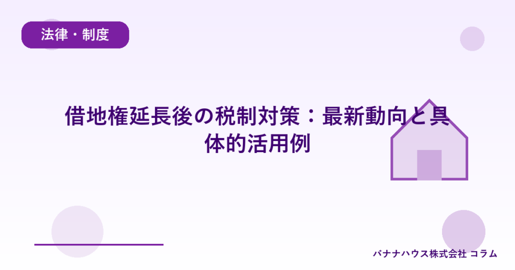借地権延長後の税制対策：最新動向と具体的活用例