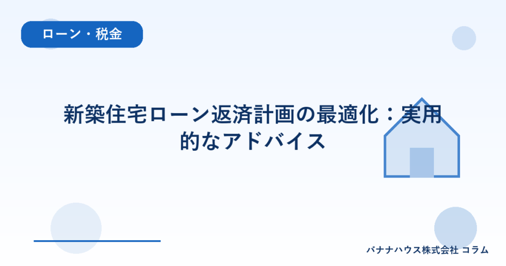 新築住宅ローン返済計画の最適化：実用的なアドバイス