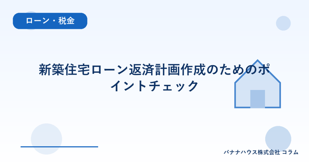 新築住宅ローン返済計画作成のためのポイントチェック