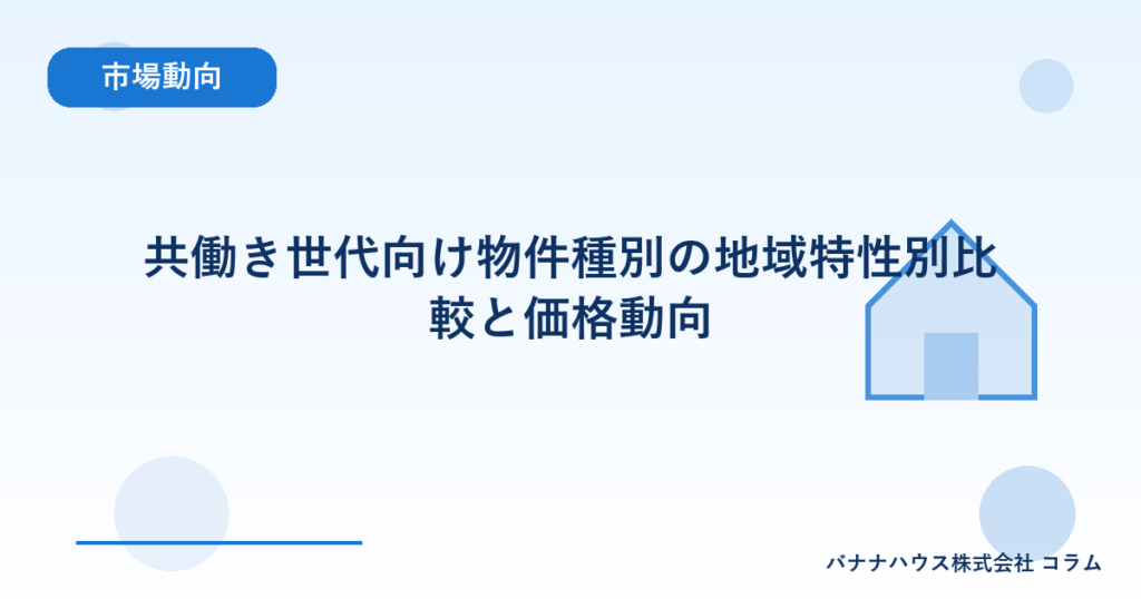 共働き世代向け物件種別の地域特性別比較と価格動向