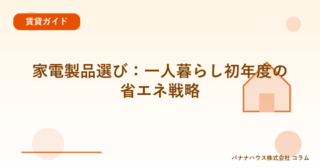 家電製品選び：一人暮らし初年度の省エネ戦略