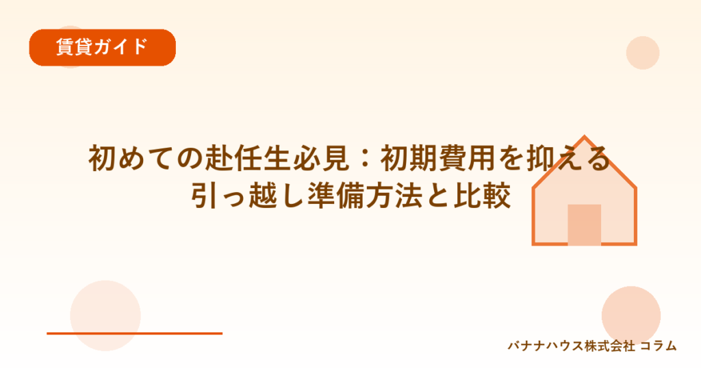 初めての赴任生必見：初期費用を抑える引っ越し準備方法と比較