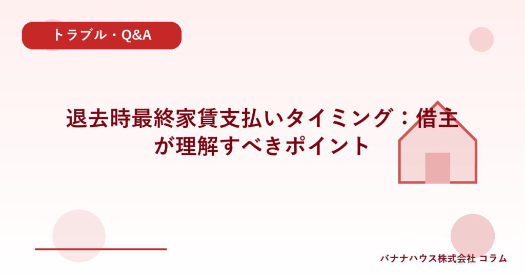 退去時最終家賃支払いタイミング：借主が理解すべきポイント