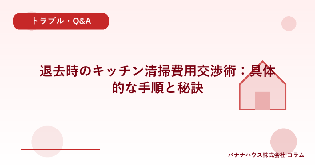 退去時のキッチン清掃費用交渉術：具体的な手順と秘訣