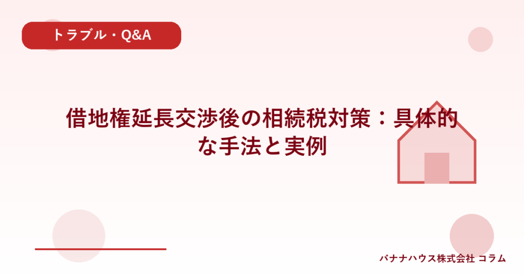 借地権延長交渉後の相続税対策：具体的な手法と実例